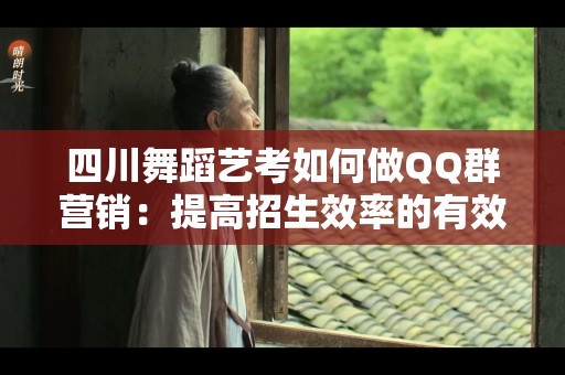 四川舞蹈艺考如何做QQ群营销：提高招生效率的有效策略