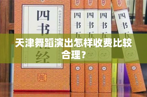 天津舞蹈演出怎样收费比较合理？